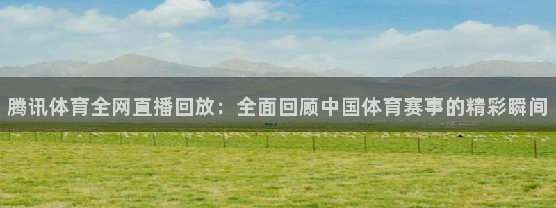 柠檬直播足球免费：腾讯体育全网直播回放：全面回顾中国体育赛事的精彩瞬间